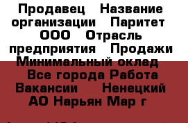 Продавец › Название организации ­ Паритет, ООО › Отрасль предприятия ­ Продажи › Минимальный оклад ­ 1 - Все города Работа » Вакансии   . Ненецкий АО,Нарьян-Мар г.